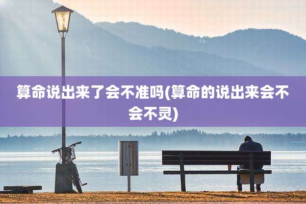 算命说出来了会不准吗(算命的说出来会不会不灵)