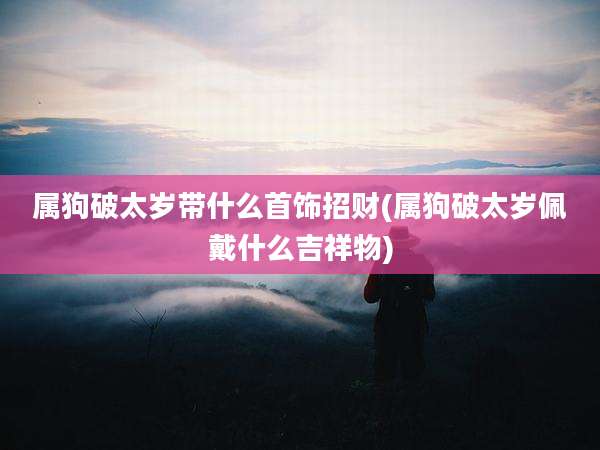 属狗破太岁带什么首饰招财(属狗破太岁佩戴什么吉祥物)