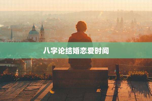 八字论结婚恋爱时间