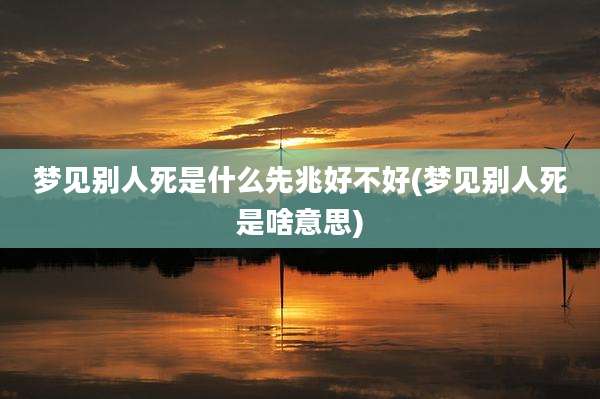 梦见别人死是什么先兆好不好(梦见别人死是啥意思)