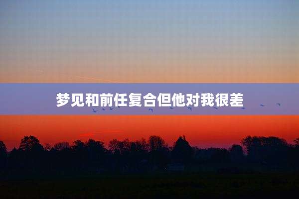 梦见和前任复合但他对我很差