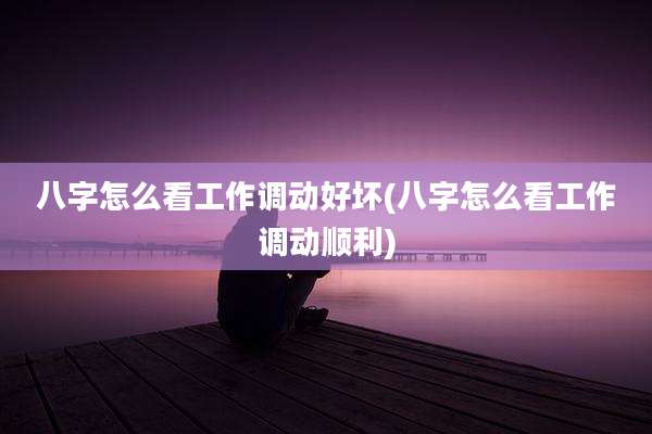 八字怎么看工作调动好坏(八字怎么看工作调动顺利)