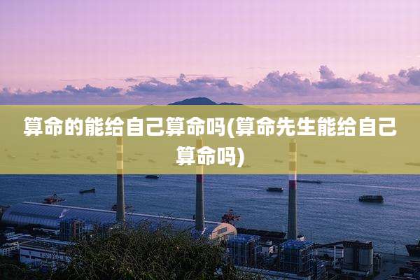 算命的能给自己算命吗(算命先生能给自己算命吗)