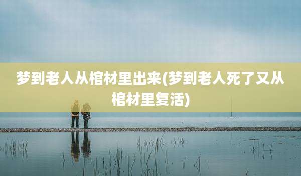 梦到老人从棺材里出来(梦到老人死了又从棺材里复活)