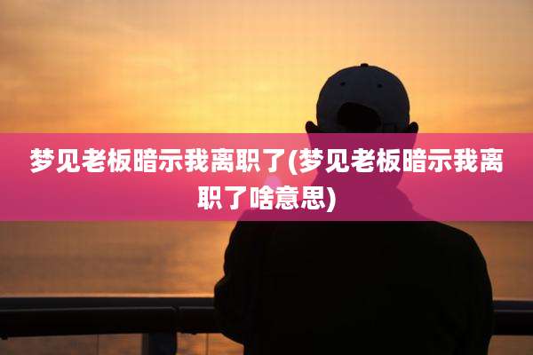 梦见老板暗示我离职了(梦见老板暗示我离职了啥意思)