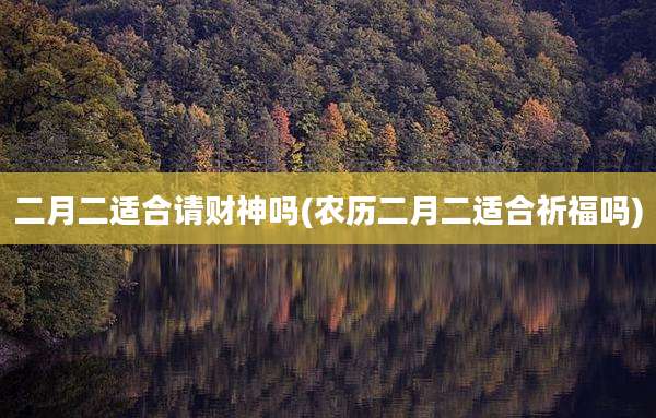 二月二适合请财神吗(农历二月二适合祈福吗)