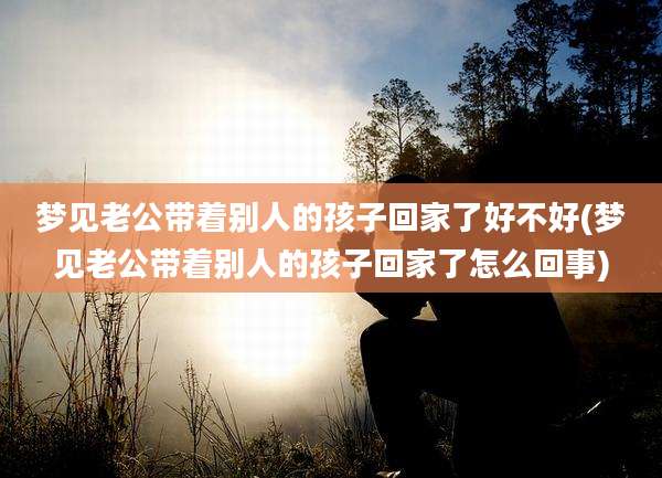 梦见老公带着别人的孩子回家了好不好(梦见老公带着别人的孩子回家了怎么回事)