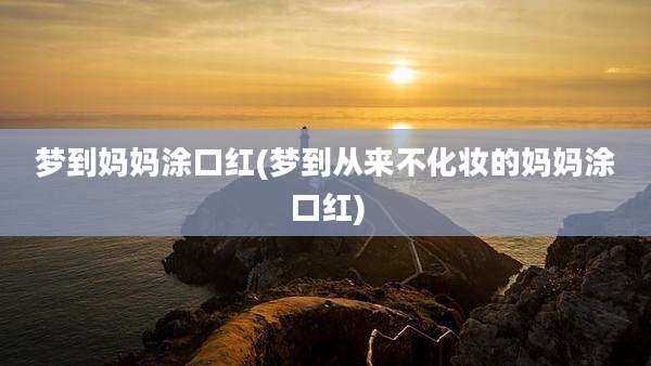梦到妈妈涂口红(梦到从来不化妆的妈妈涂口红)