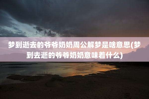 梦到逝去的爷爷奶奶周公解梦是啥意思(梦到去逝的爷爷奶奶意味着什么)