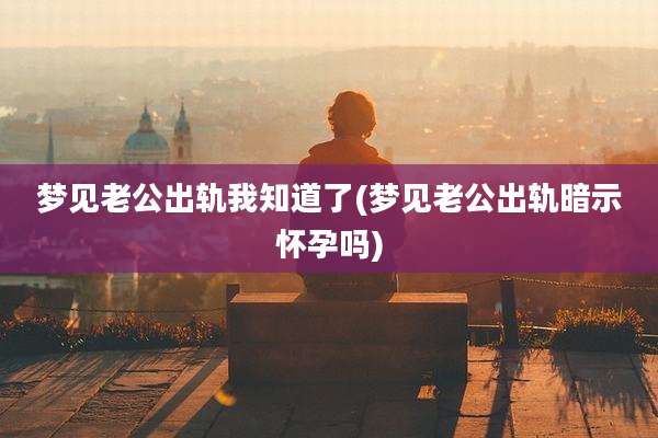 梦见老公出轨我知道了(梦见老公出轨暗示怀孕吗)