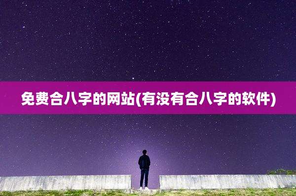 免费合八字的网站(有没有合八字的软件)