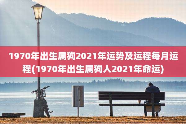 1970年出生属狗2021年运势及运程每月运程(1970年出生属狗人2021年命运)
