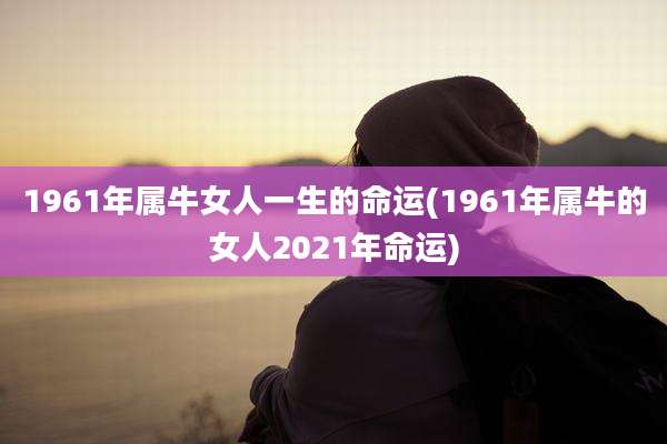 1961年属牛女人一生的命运(1961年属牛的女人2021年命运)