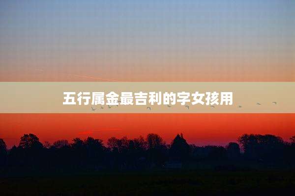 五行属金最吉利的字女孩用