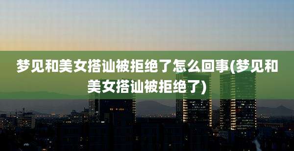 梦见和美女搭讪被拒绝了怎么回事(梦见和美女搭讪被拒绝了)