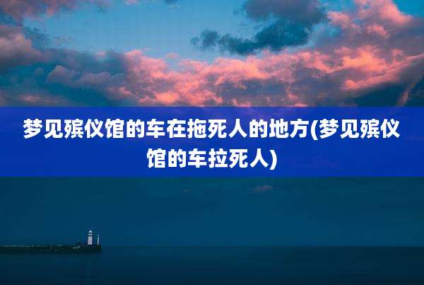 梦见殡仪馆的车在拖死人的地方(梦见殡仪馆的车拉死人)