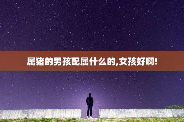 属猪的男孩配属什么的,女孩好啊!