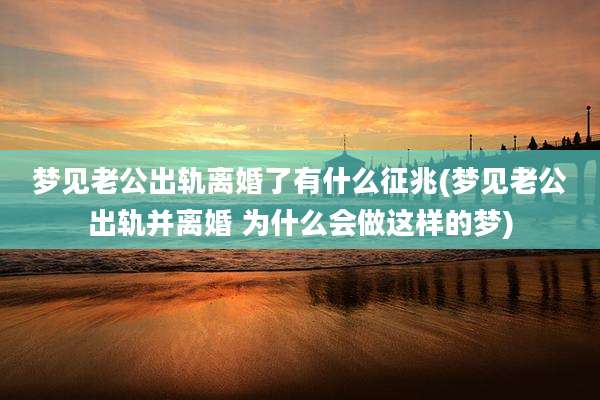 梦见老公出轨离婚了有什么征兆(梦见老公出轨并离婚 为什么会做这样的梦)