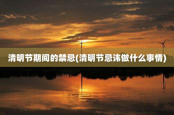 清明节期间的禁忌(清明节忌讳做什么事情)