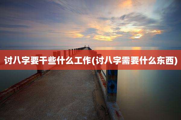 讨八字要干些什么工作(讨八字需要什么东西)