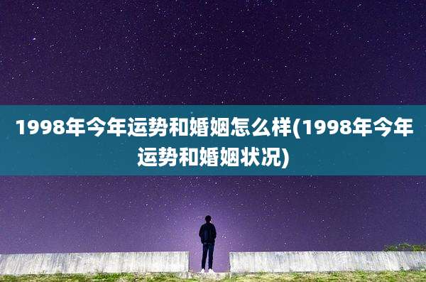 1998年今年运势和婚姻怎么样(1998年今年运势和婚姻状况)