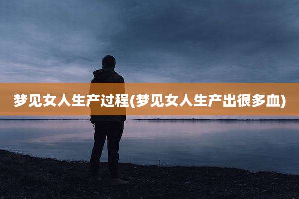 梦见女人生产过程(梦见女人生产出很多血)