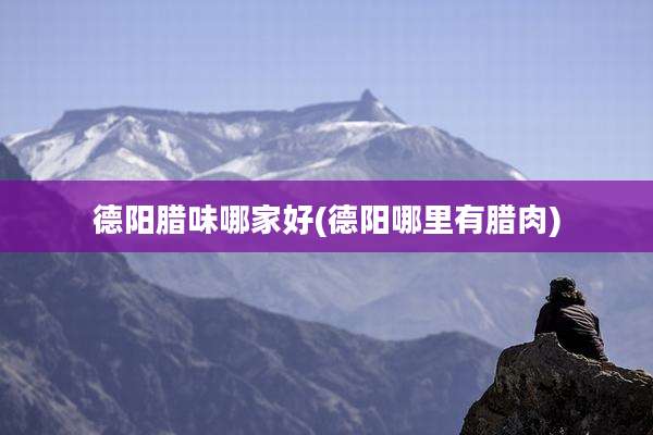 德阳腊味哪家好(德阳哪里有腊肉)