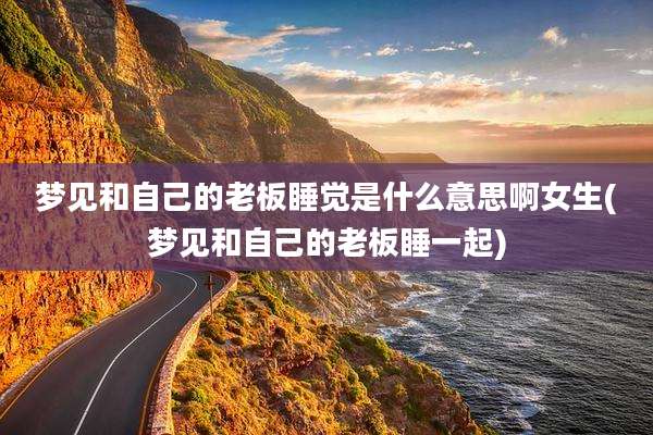梦见和自己的老板睡觉是什么意思啊女生(梦见和自己的老板睡一起)
