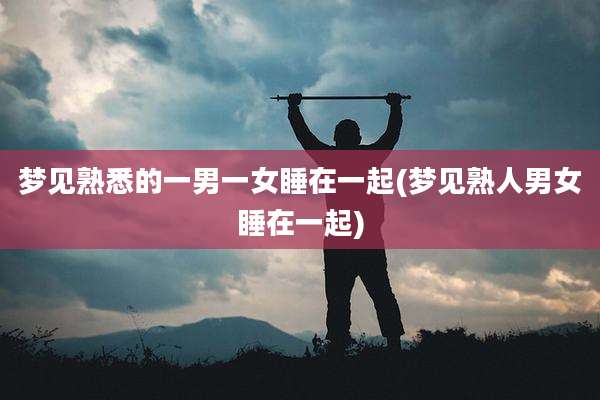 梦见熟悉的一男一女睡在一起(梦见熟人男女睡在一起)