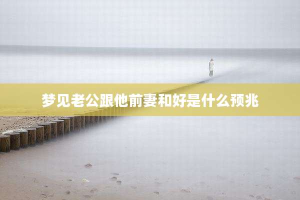 梦见老公跟他前妻和好是什么预兆