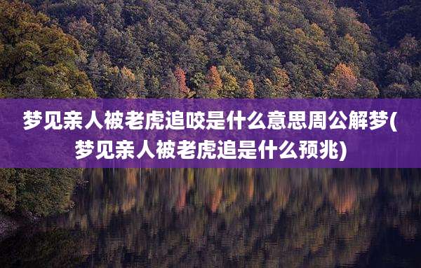 梦见亲人被老虎追咬是什么意思周公解梦(梦见亲人被老虎追是什么预兆)