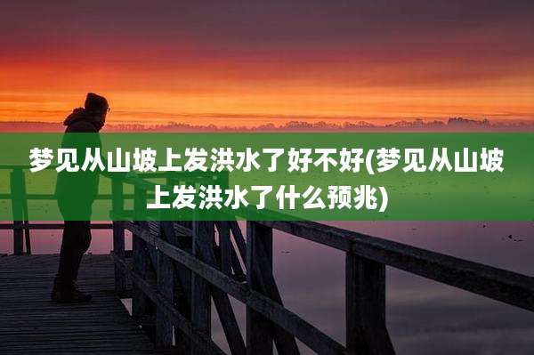 梦见从山坡上发洪水了好不好(梦见从山坡上发洪水了什么预兆)
