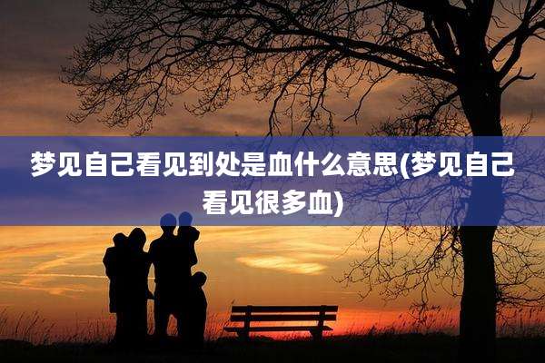 梦见自己看见到处是血什么意思(梦见自己看见很多血)
