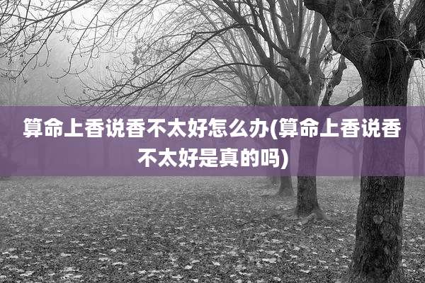 算命上香说香不太好怎么办(算命上香说香不太好是真的吗)