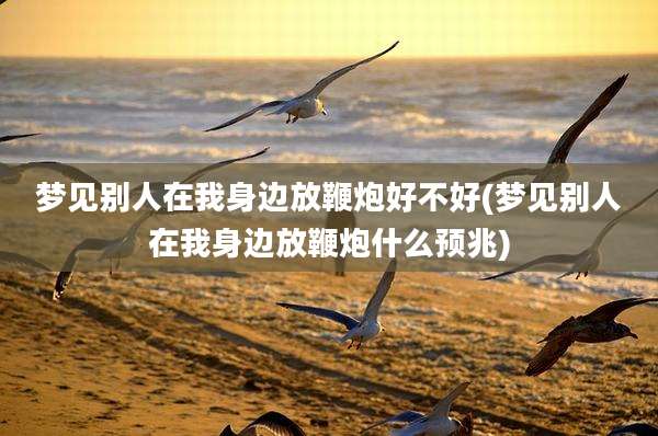 梦见别人在我身边放鞭炮好不好(梦见别人在我身边放鞭炮什么预兆)