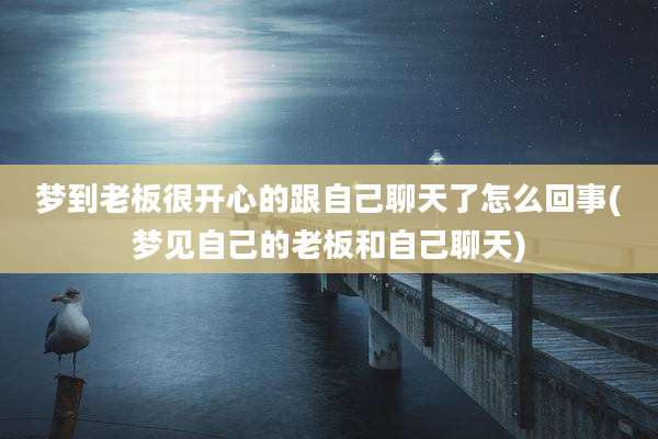 梦到老板很开心的跟自己聊天了怎么回事(梦见自己的老板和自己聊天)