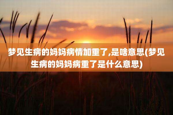 梦见生病的妈妈病情加重了,是啥意思(梦见生病的妈妈病重了是什么意思)