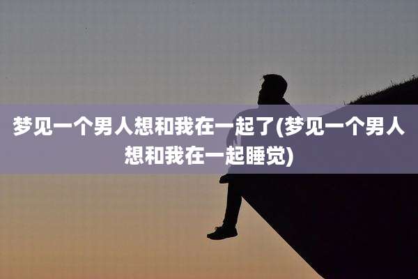 梦见一个男人想和我在一起了(梦见一个男人想和我在一起睡觉)