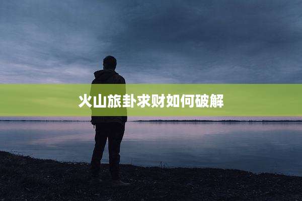 火山旅卦求财如何破解