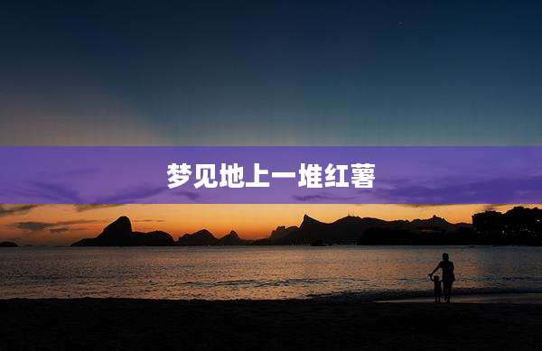 梦见地上一堆红薯