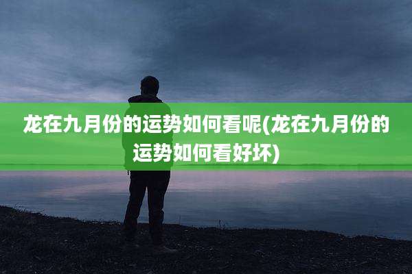 龙在九月份的运势如何看呢(龙在九月份的运势如何看好坏)
