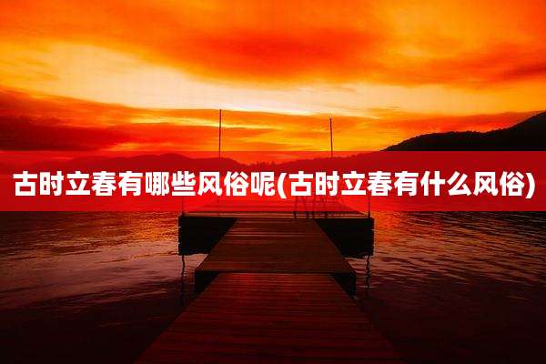 古时立春有哪些风俗呢(古时立春有什么风俗)