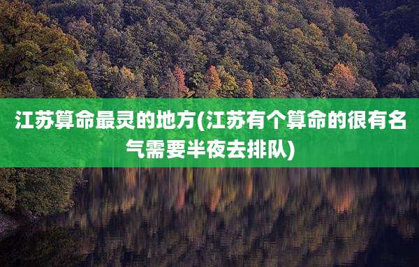 江苏算命最灵的地方(江苏有个算命的很有名气需要半夜去排队)