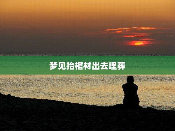 梦见抬棺材出去埋葬