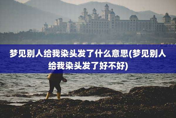 梦见别人给我染头发了什么意思(梦见别人给我染头发了好不好)