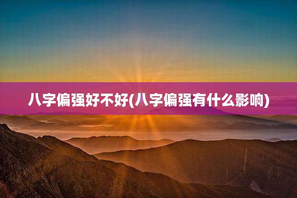 八字偏强好不好(八字偏强有什么影响)