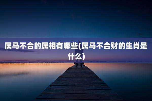 属马不合的属相有哪些(属马不合财的生肖是什么)