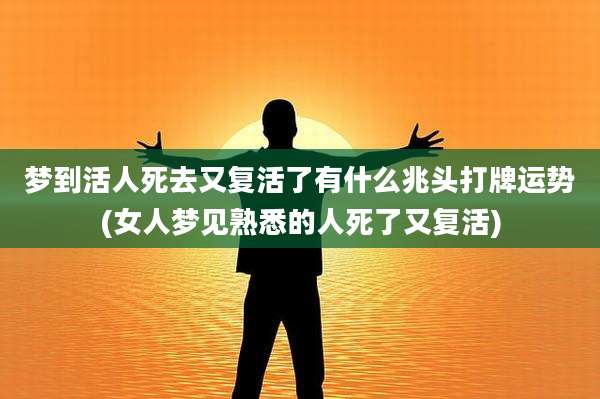 梦到活人死去又复活了有什么兆头打牌运势(女人梦见熟悉的人死了又复活)