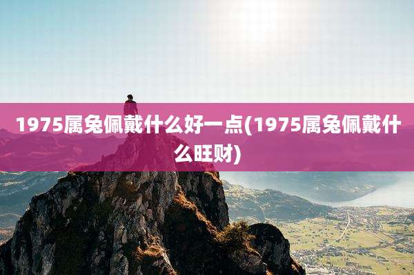 1975属兔佩戴什么好一点(1975属兔佩戴什么旺财)