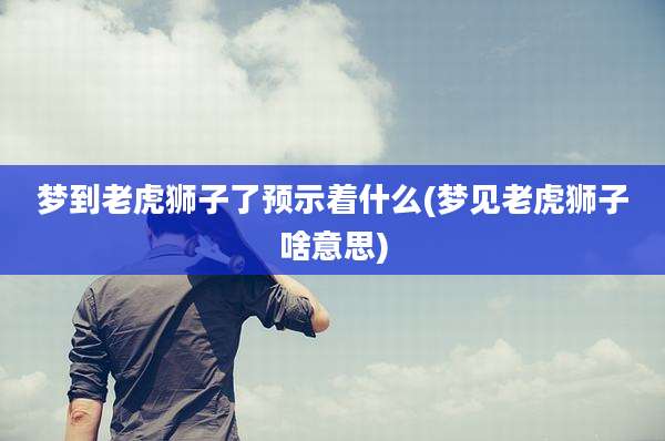 梦到老虎狮子了预示着什么(梦见老虎狮子啥意思)